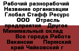 Рабочий-разнорабочий › Название организации ­ Глобал Стафф Ресурс, ООО › Отрасль предприятия ­ Другое › Минимальный оклад ­ 40 000 - Все города Работа » Вакансии   . Пермский край,Чайковский г.